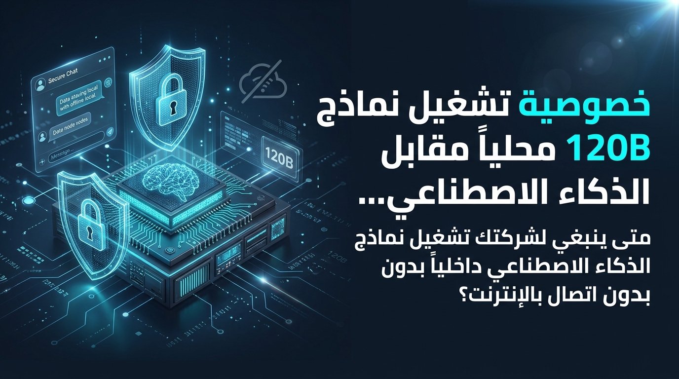 خصوصية تشغيل نماذج 120B محلياً مقابل الذكاء الاصطناعي السحابي
